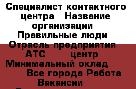 Специалист контактного центра › Название организации ­ Правильные люди › Отрасль предприятия ­ АТС, call-центр › Минимальный оклад ­ 25 000 - Все города Работа » Вакансии   . Башкортостан респ.,Баймакский р-н